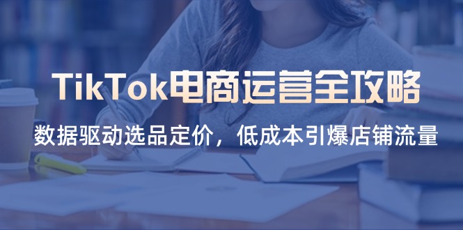 (14343期)TikTok电商运营全攻略,数据驱动选品定价,低成本引爆店铺流量-富创网