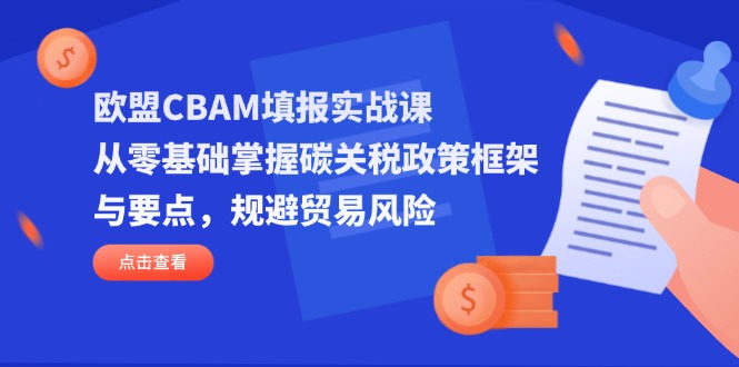 (14342期)欧盟CBAM填报实战课,从零基础掌握碳关税政策框架与要点,规避贸易风险-富创网