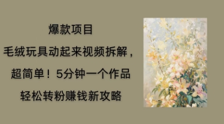 毛绒玩具动起来项目拆解,三四分钟一个作品,轻松转粉挣钱新玩法-富创网