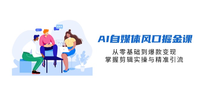 (14329期)AI自媒体风口掘金课,从零基础到爆款变现,掌握剪辑实操与精准引流-富创网