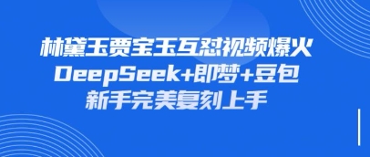 持续爆火的林黛玉贾宝玉互怼视频,比爽文还好看,利用DeepSeek+即梦+豆包就可以完美复刻-富创网